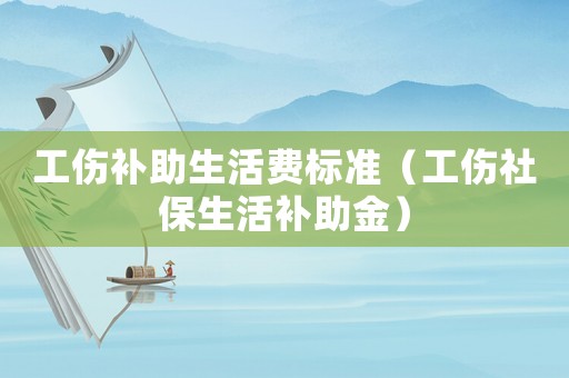 工傷補(bǔ)助生活費(fèi)標(biāo)準(zhǔn)（工傷社保生活補(bǔ)助金）