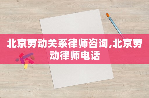 北京勞動關系律師咨詢,北京勞動律師電話