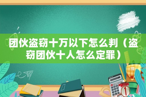 團(tuán)伙盜竊十萬(wàn)以下怎么判（盜竊團(tuán)伙十人怎么定罪）