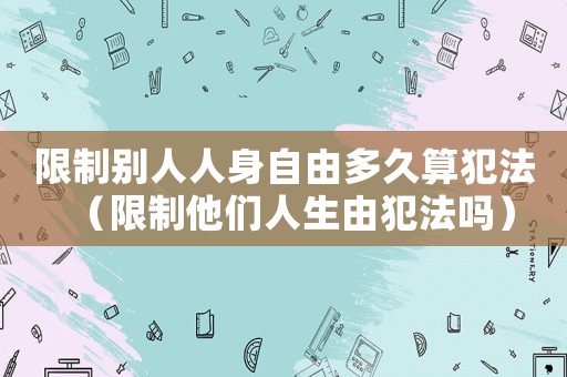 限制別人人身自由多久算犯法（限制他們?nèi)松煞阜▎幔? title=