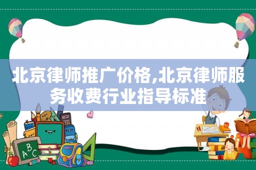 北京律師推廣價格,北京律師服務(wù)收費行業(yè)指導(dǎo)標準