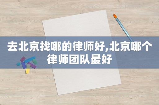 去北京找哪的律師好,北京哪個律師團(tuán)隊最好