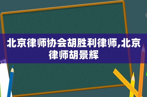 北京律師協(xié)會胡勝利律師,北京律師胡景輝