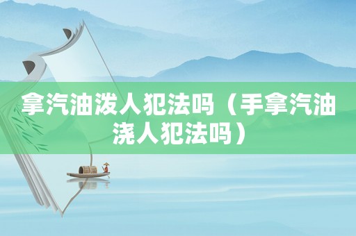 拿汽油潑人犯法嗎（手拿汽油澆人犯法嗎）