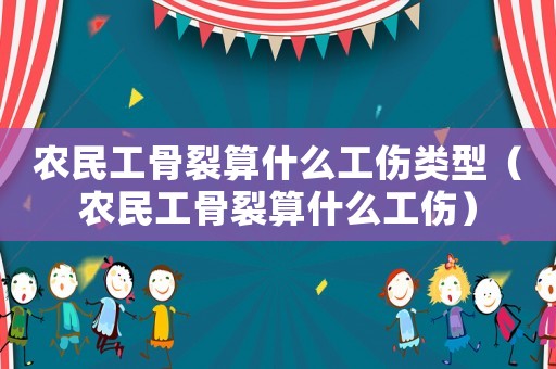 農(nóng)民工骨裂算什么工傷類型（農(nóng)民工骨裂算什么工傷）