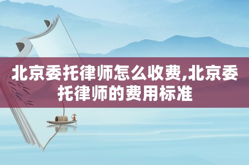 北京委托律師怎么收費(fèi),北京委托律師的費(fèi)用標(biāo)準(zhǔn)