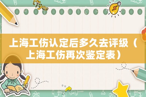 上海工傷認(rèn)定后多久去評級（上海工傷再次鑒定表）