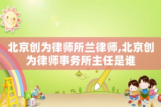 北京創(chuàng)為律師所蘭律師,北京創(chuàng)為律師事務(wù)所主任是誰