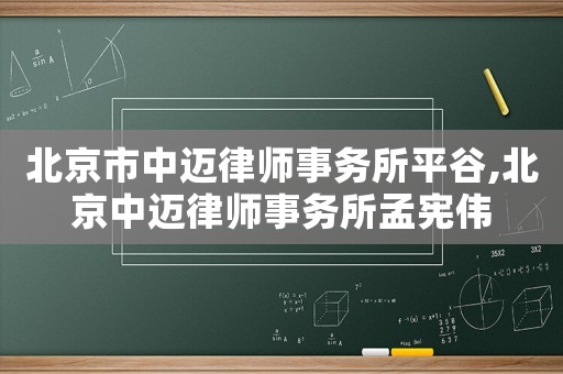 北京市中邁律師事務(wù)所平谷,北京中邁律師事務(wù)所孟憲偉