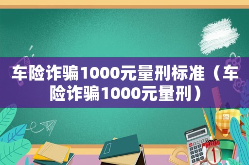 車險(xiǎn)詐騙1000元量刑標(biāo)準(zhǔn)（車險(xiǎn)詐騙1000元量刑）
