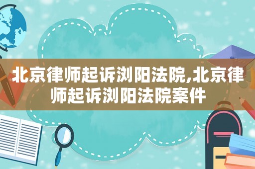 北京律師起訴瀏陽(yáng)法院,北京律師起訴瀏陽(yáng)法院案件