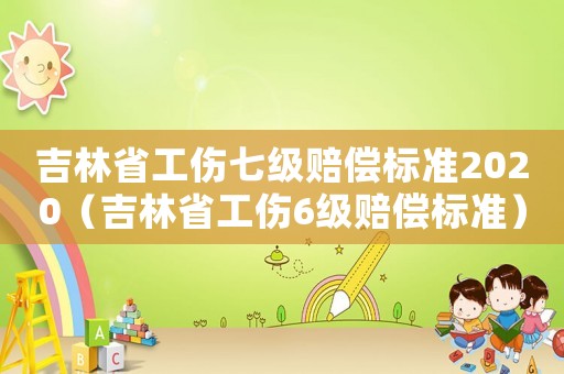 吉林省工傷七級(jí)賠償標(biāo)準(zhǔn)2020（吉林省工傷6級(jí)賠償標(biāo)準(zhǔn)）