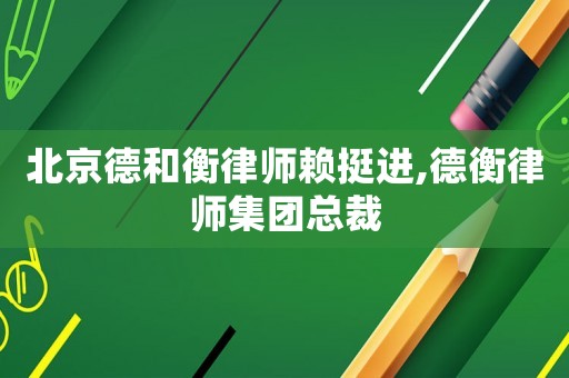 北京德和衡律師賴挺進,德衡律師集團總裁