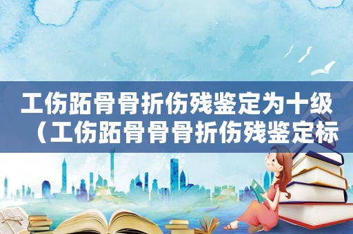 工傷跖骨骨折傷殘鑒定為十級（工傷跖骨骨骨折傷殘鑒定標(biāo)準(zhǔn)）