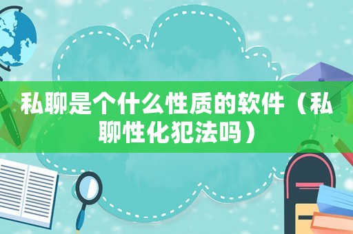 私聊是個什么性質(zhì)的軟件（私聊性化犯法嗎）
