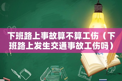 下班路上事故算不算工傷（下班路上發(fā)生交通事故工傷嗎）