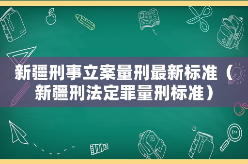 新疆刑事立案量刑最新標(biāo)準(zhǔn)（新疆刑法定罪量刑標(biāo)準(zhǔn)）