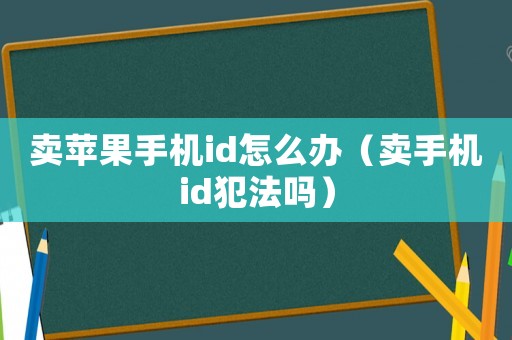 賣蘋果手機(jī)id怎么辦（賣手機(jī)id犯法嗎）