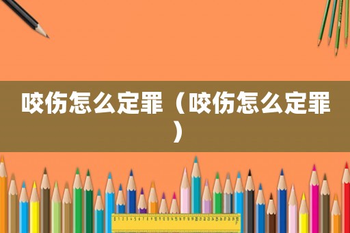咬傷怎么定罪（咬傷怎么定罪）