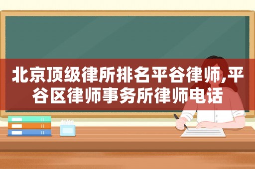 北京頂級律所排名平谷律師,平谷區(qū)律師事務所律師電話