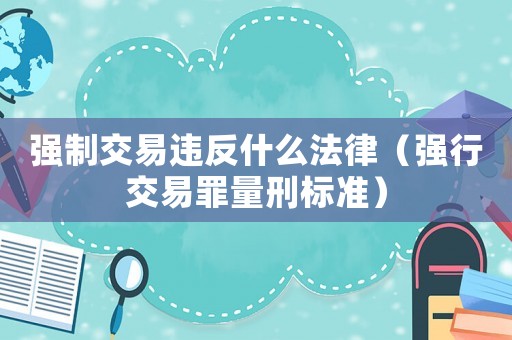 強制交易違反什么法律（強行交易罪量刑標(biāo)準(zhǔn)）