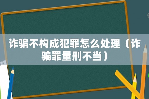 詐騙不構(gòu)成犯罪怎么處理（詐騙罪量刑不當(dāng)）