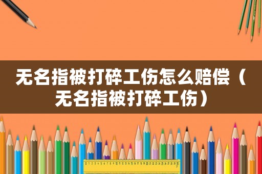 無名指被打碎工傷怎么賠償（無名指被打碎工傷）