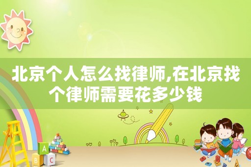 北京個(gè)人怎么找律師,在北京找個(gè)律師需要花多少錢