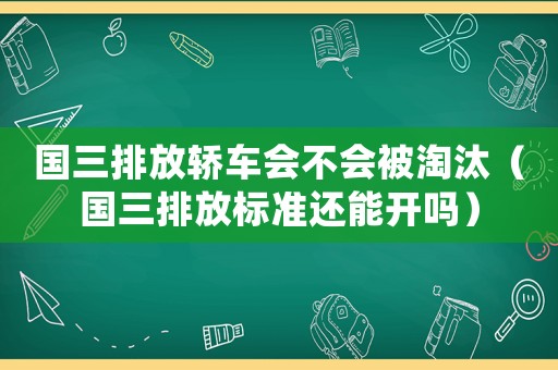國(guó)三排放轎車(chē)會(huì)不會(huì)被淘汰（國(guó)三排放標(biāo)準(zhǔn)還能開(kāi)嗎）