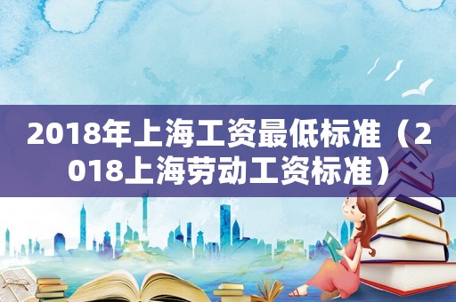 2018年上海工資最低標(biāo)準(zhǔn)（2018上海勞動工資標(biāo)準(zhǔn)）