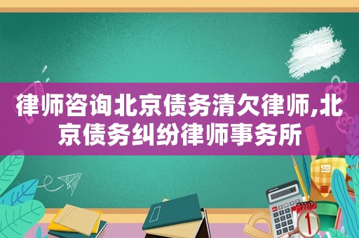 律師咨詢北京債務(wù)清欠律師,北京債務(wù)糾紛律師事務(wù)所
