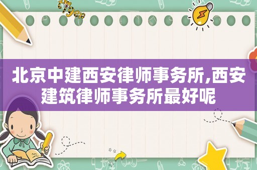 北京中建西安律師事務(wù)所,西安建筑律師事務(wù)所最好呢