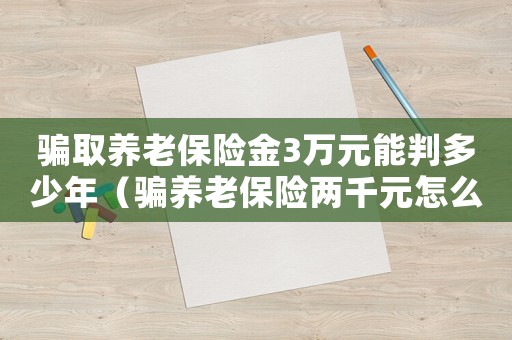 騙取養(yǎng)老保險金3萬元能判多少年（騙養(yǎng)老保險兩千元怎么定罪）