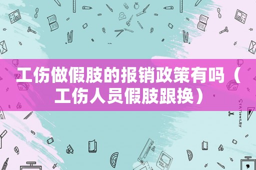 工傷做假肢的報銷政策有嗎（工傷人員假肢跟換）