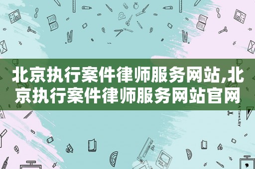 北京執(zhí)行案件律師服務(wù)網(wǎng)站,北京執(zhí)行案件律師服務(wù)網(wǎng)站官網(wǎng)