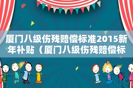 廈門八級(jí)傷殘賠償標(biāo)準(zhǔn)2015新年補(bǔ)貼（廈門八級(jí)傷殘賠償標(biāo)準(zhǔn)2015新年）