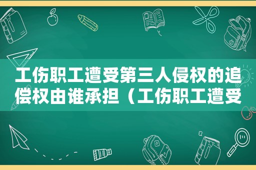 工傷職工遭受第三人侵權(quán)的追償權(quán)由誰承擔(dān)（工傷職工遭受第三人侵權(quán)的追償權(quán)）