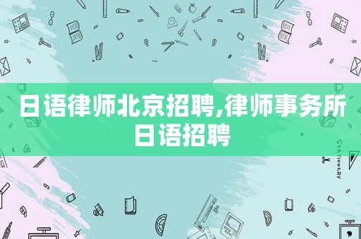 日語律師北京招聘,律師事務(wù)所日語招聘