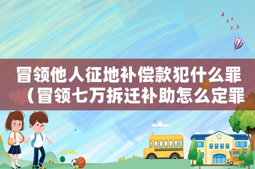 冒領他人征地補償款犯什么罪（冒領七萬拆遷補助怎么定罪）