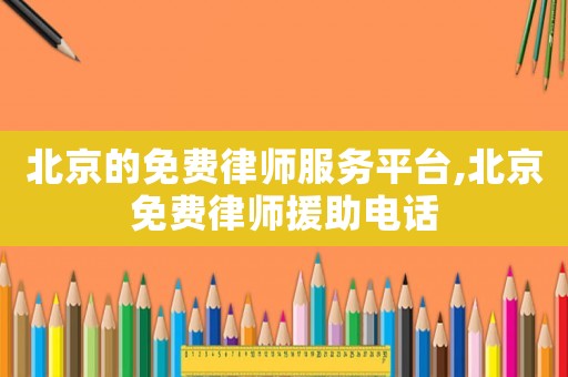 北京的免費(fèi)律師服務(wù)平臺(tái),北京免費(fèi)律師援助電話