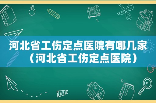 河北省工傷定點醫(yī)院有哪幾家（河北省工傷定點醫(yī)院）