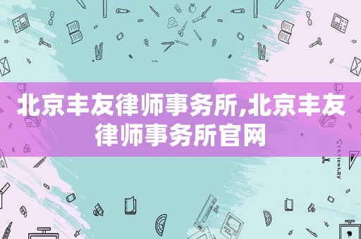 北京豐友律師事務(wù)所,北京豐友律師事務(wù)所官網(wǎng)