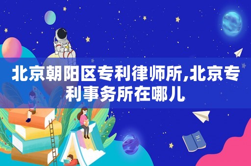 北京朝陽區(qū)專利律師所,北京專利事務(wù)所在哪兒