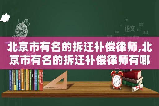 北京市有名的拆遷補(bǔ)償律師,北京市有名的拆遷補(bǔ)償律師有哪些