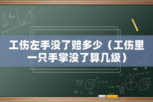 工傷左手沒(méi)了賠多少（工傷里一只手掌沒(méi)了算幾級(jí)）