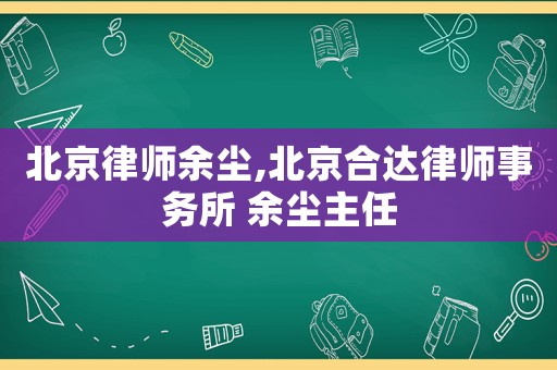 北京律師余塵,北京合達律師事務(wù)所 余塵主任