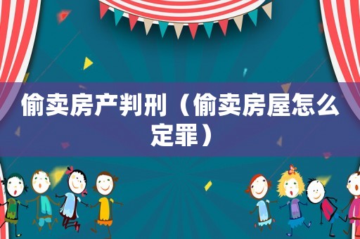 偷賣房產(chǎn)判刑（偷賣房屋怎么定罪）