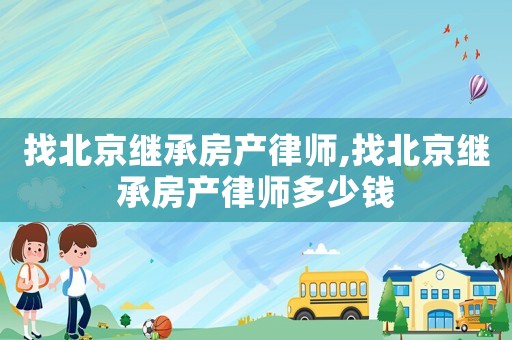 找北京繼承房產(chǎn)律師,找北京繼承房產(chǎn)律師多少錢