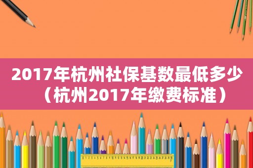 2017年杭州社保基數(shù)最低多少（杭州2017年繳費(fèi)標(biāo)準(zhǔn)）