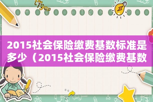 2015社會保險繳費基數(shù)標(biāo)準(zhǔn)是多少（2015社會保險繳費基數(shù)標(biāo)準(zhǔn)）